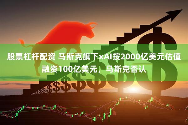 股票杠桿配資 馬斯克旗下xAI按2000億美元估值融資100億美元，馬斯克否認